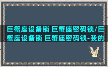 巨蟹座设备锁 巨蟹座密码锁/巨蟹座设备锁 巨蟹座密码锁-我的网站